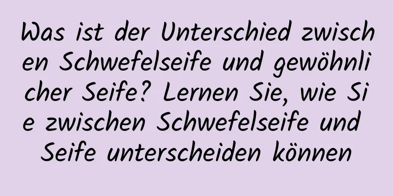 Was ist der Unterschied zwischen Schwefelseife und gewöhnlicher Seife? Lernen Sie, wie Sie zwischen Schwefelseife und Seife unterscheiden können