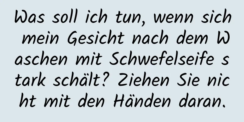 Was soll ich tun, wenn sich mein Gesicht nach dem Waschen mit Schwefelseife stark schält? Ziehen Sie nicht mit den Händen daran.