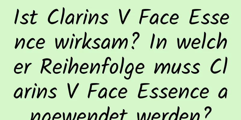 Ist Clarins V Face Essence wirksam? In welcher Reihenfolge muss Clarins V Face Essence angewendet werden?