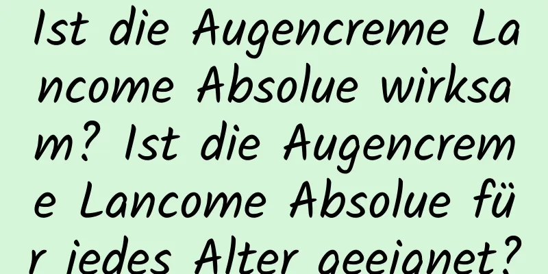 Ist die Augencreme Lancome Absolue wirksam? Ist die Augencreme Lancome Absolue für jedes Alter geeignet?