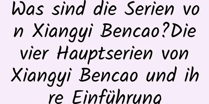 Was sind die Serien von Xiangyi Bencao?Die vier Hauptserien von Xiangyi Bencao und ihre Einführung