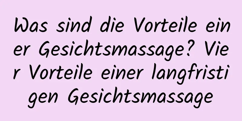 Was sind die Vorteile einer Gesichtsmassage? Vier Vorteile einer langfristigen Gesichtsmassage