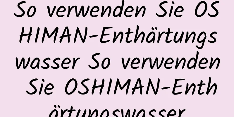 So verwenden Sie OSHIMAN-Enthärtungswasser So verwenden Sie OSHIMAN-Enthärtungswasser