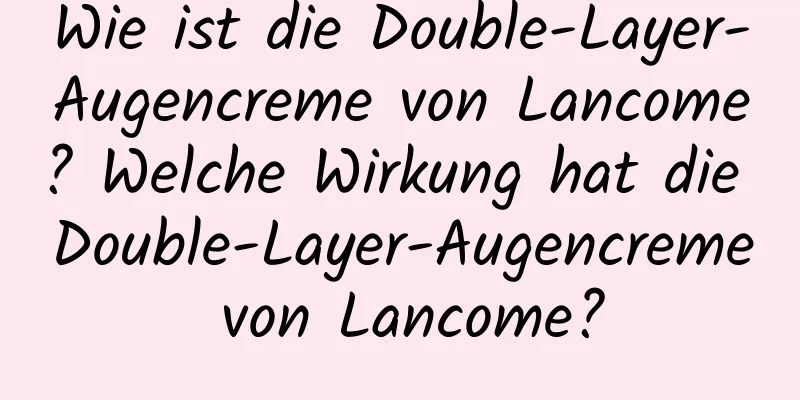 Wie ist die Double-Layer-Augencreme von Lancome? Welche Wirkung hat die Double-Layer-Augencreme von Lancome?