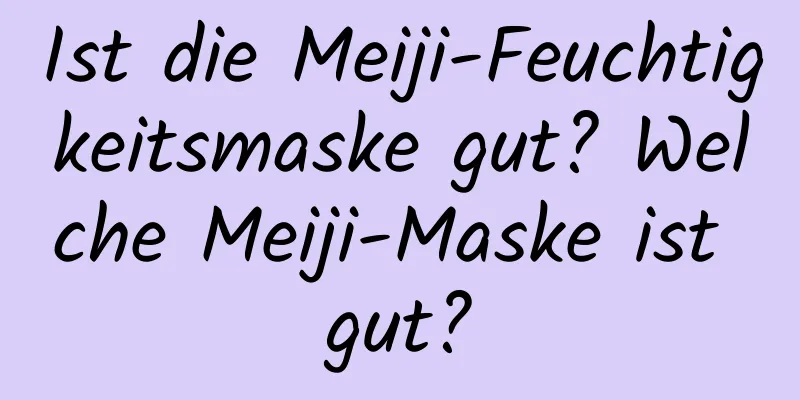 Ist die Meiji-Feuchtigkeitsmaske gut? Welche Meiji-Maske ist gut?