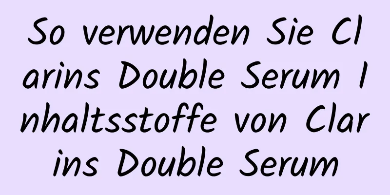 So verwenden Sie Clarins Double Serum Inhaltsstoffe von Clarins Double Serum