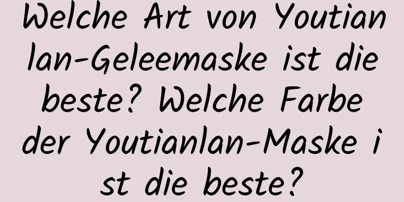 Welche Art von Youtianlan-Geleemaske ist die beste? Welche Farbe der Youtianlan-Maske ist die beste?