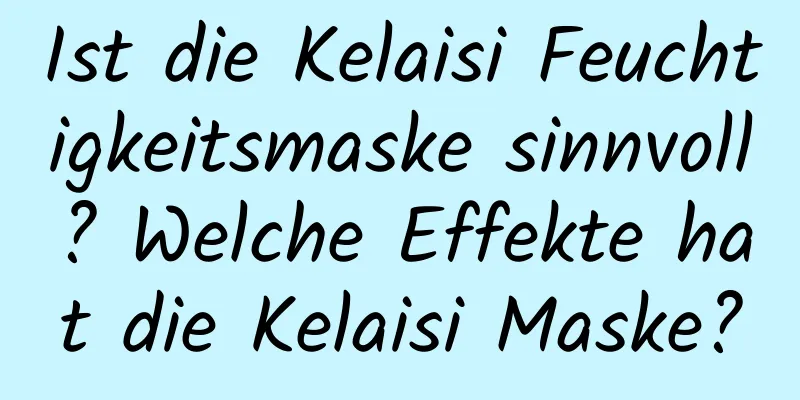 Ist die Kelaisi Feuchtigkeitsmaske sinnvoll? Welche Effekte hat die Kelaisi Maske?