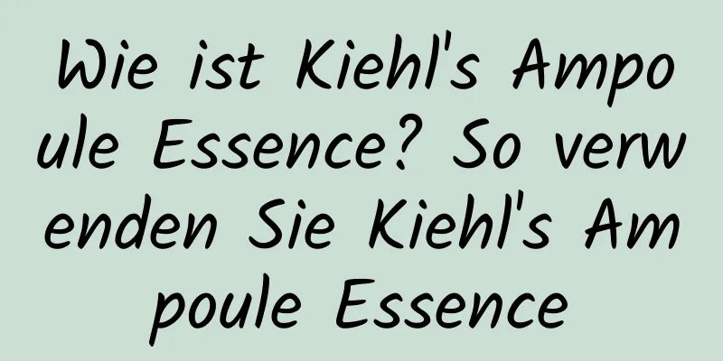 Wie ist Kiehl's Ampoule Essence? So verwenden Sie Kiehl's Ampoule Essence