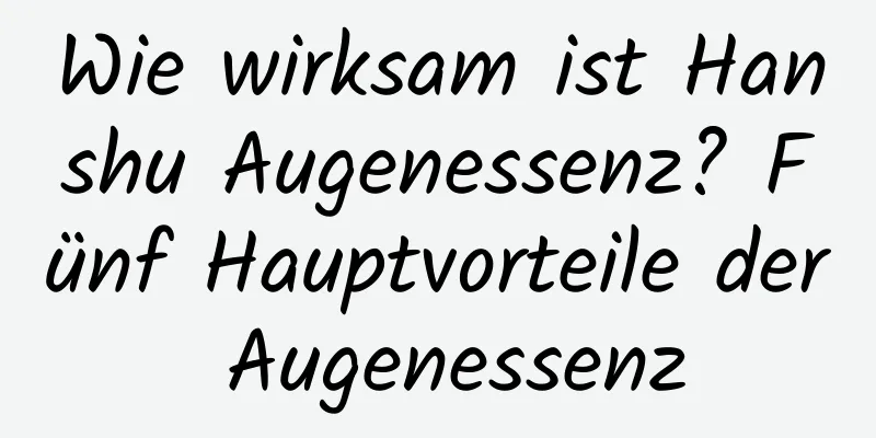 Wie wirksam ist Hanshu Augenessenz? Fünf Hauptvorteile der Augenessenz