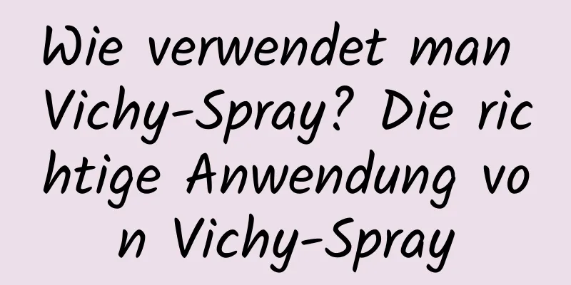 Wie verwendet man Vichy-Spray? Die richtige Anwendung von Vichy-Spray