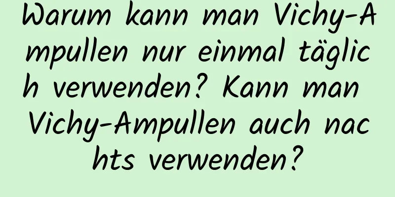 Warum kann man Vichy-Ampullen nur einmal täglich verwenden? Kann man Vichy-Ampullen auch nachts verwenden?