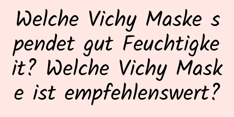 Welche Vichy Maske spendet gut Feuchtigkeit? Welche Vichy Maske ist empfehlenswert?