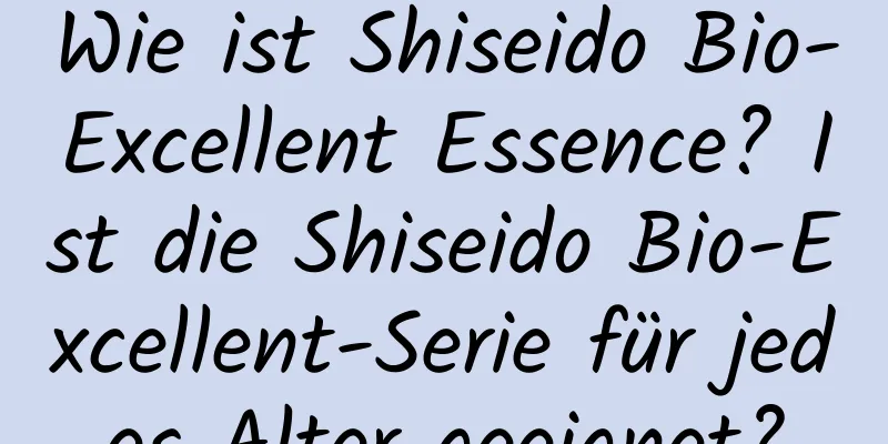 Wie ist Shiseido Bio-Excellent Essence? Ist die Shiseido Bio-Excellent-Serie für jedes Alter geeignet?