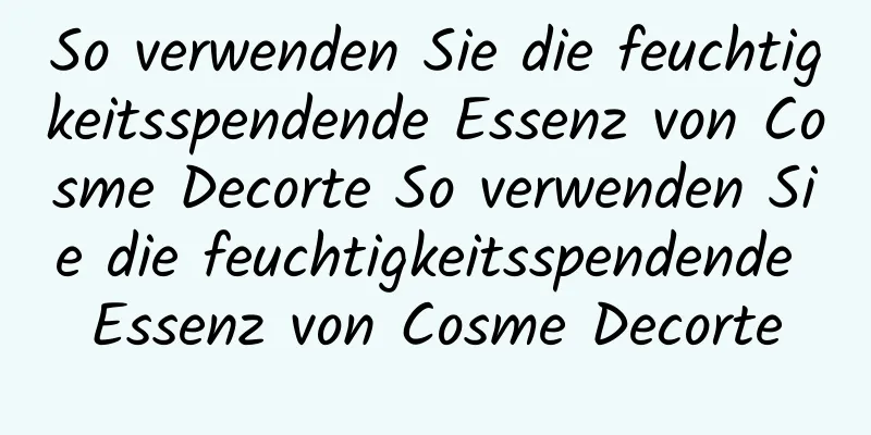 So verwenden Sie die feuchtigkeitsspendende Essenz von Cosme Decorte So verwenden Sie die feuchtigkeitsspendende Essenz von Cosme Decorte