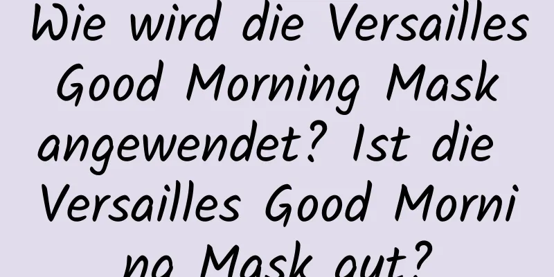Wie wird die Versailles Good Morning Mask angewendet? Ist die Versailles Good Morning Mask gut?