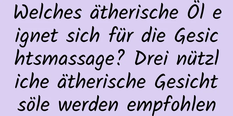 Welches ätherische Öl eignet sich für die Gesichtsmassage? Drei nützliche ätherische Gesichtsöle werden empfohlen