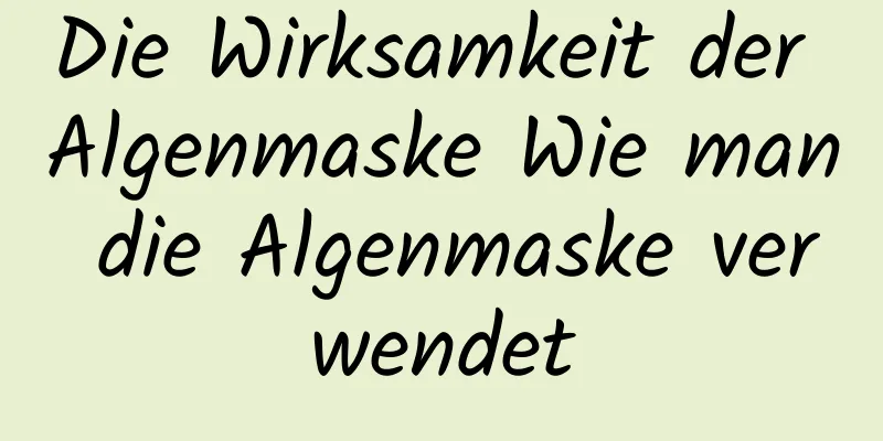 Die Wirksamkeit der Algenmaske Wie man die Algenmaske verwendet