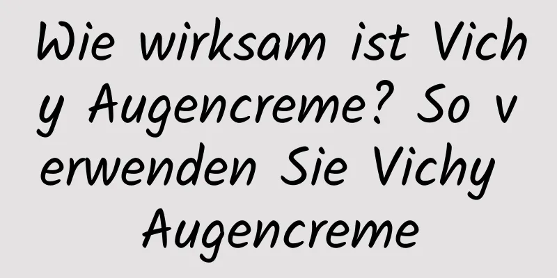Wie wirksam ist Vichy Augencreme? So verwenden Sie Vichy Augencreme