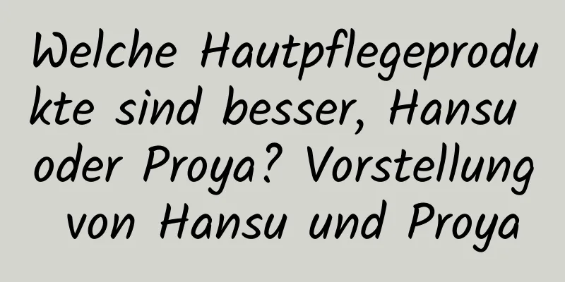 Welche Hautpflegeprodukte sind besser, Hansu oder Proya? Vorstellung von Hansu und Proya