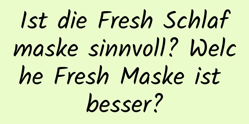 Ist die Fresh Schlafmaske sinnvoll? Welche Fresh Maske ist besser?