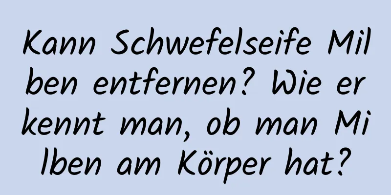 Kann Schwefelseife Milben entfernen? Wie erkennt man, ob man Milben am Körper hat?