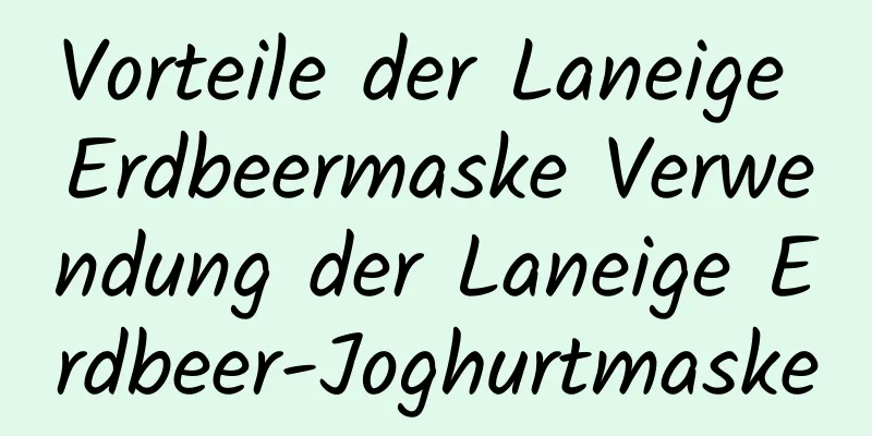 Vorteile der Laneige Erdbeermaske Verwendung der Laneige Erdbeer-Joghurtmaske