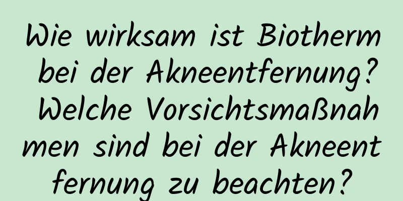 Wie wirksam ist Biotherm bei der Akneentfernung? Welche Vorsichtsmaßnahmen sind bei der Akneentfernung zu beachten?