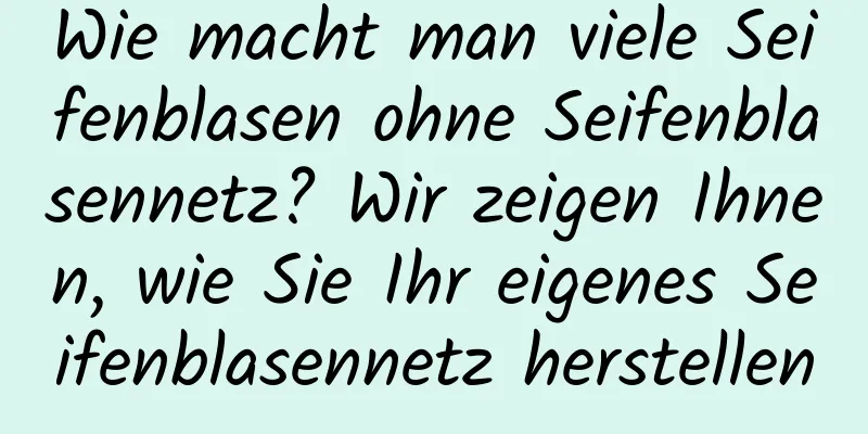 Wie macht man viele Seifenblasen ohne Seifenblasennetz? Wir zeigen Ihnen, wie Sie Ihr eigenes Seifenblasennetz herstellen