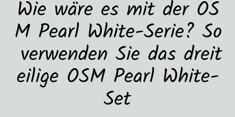 Wie wäre es mit der OSM Pearl White-Serie? So verwenden Sie das dreiteilige OSM Pearl White-Set