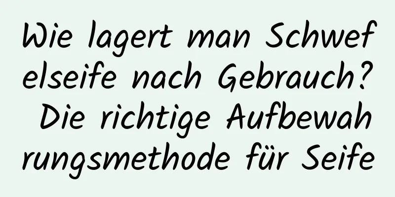 Wie lagert man Schwefelseife nach Gebrauch? Die richtige Aufbewahrungsmethode für Seife