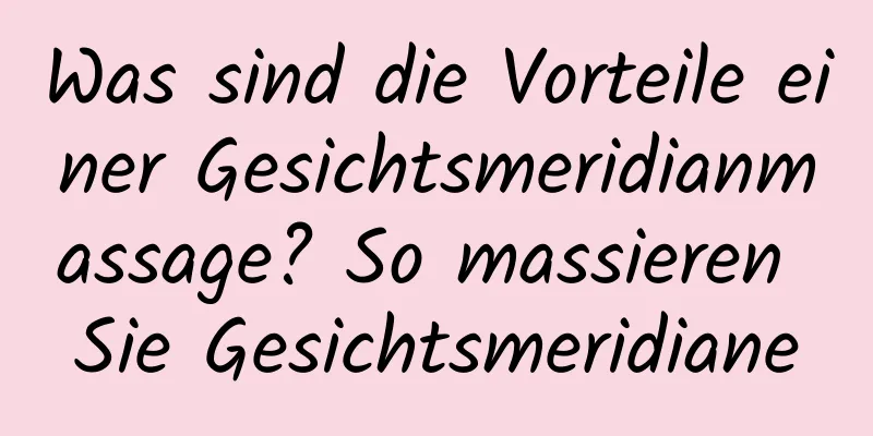 Was sind die Vorteile einer Gesichtsmeridianmassage? So massieren Sie Gesichtsmeridiane