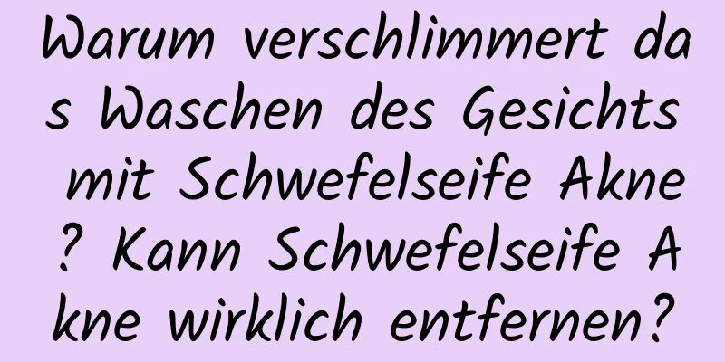 Warum verschlimmert das Waschen des Gesichts mit Schwefelseife Akne? Kann Schwefelseife Akne wirklich entfernen?