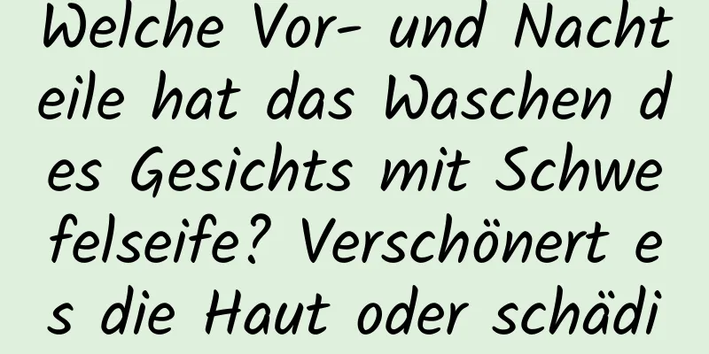 Welche Vor- und Nachteile hat das Waschen des Gesichts mit Schwefelseife? Verschönert es die Haut oder schädigt es sie?