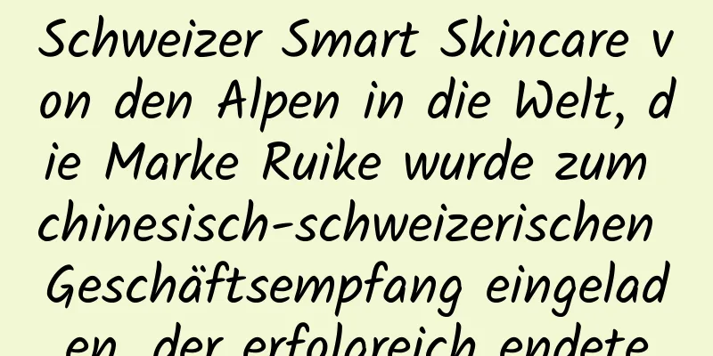 Schweizer Smart Skincare von den Alpen in die Welt, die Marke Ruike wurde zum chinesisch-schweizerischen Geschäftsempfang eingeladen, der erfolgreich endete