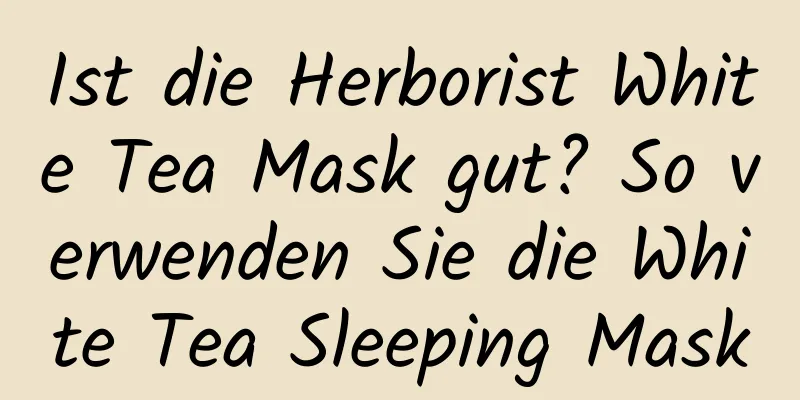 Ist die Herborist White Tea Mask gut? So verwenden Sie die White Tea Sleeping Mask