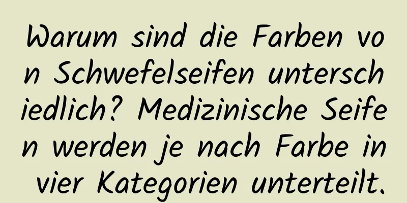Warum sind die Farben von Schwefelseifen unterschiedlich? Medizinische Seifen werden je nach Farbe in vier Kategorien unterteilt.