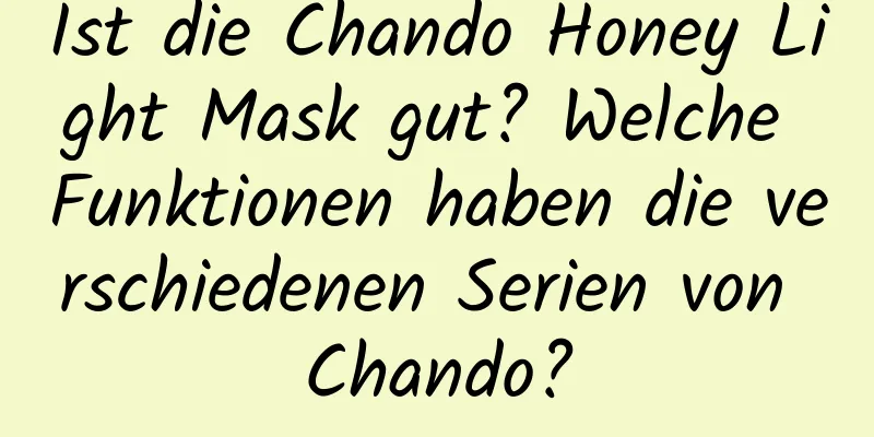 Ist die Chando Honey Light Mask gut? Welche Funktionen haben die verschiedenen Serien von Chando?