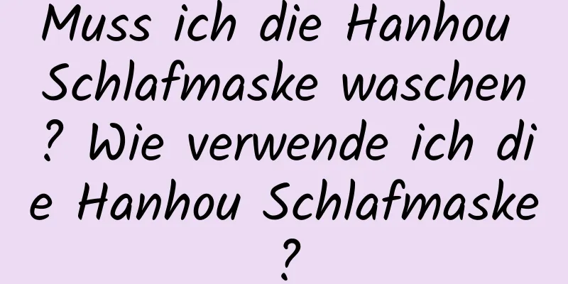 Muss ich die Hanhou Schlafmaske waschen? Wie verwende ich die Hanhou Schlafmaske?