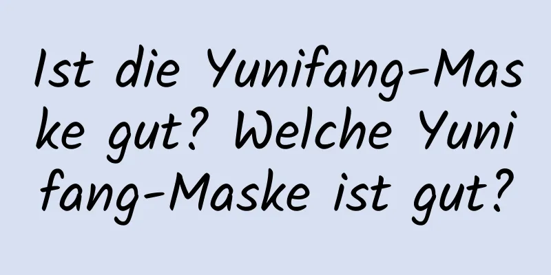 Ist die Yunifang-Maske gut? Welche Yunifang-Maske ist gut?
