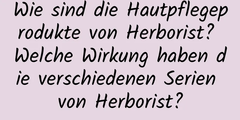 Wie sind die Hautpflegeprodukte von Herborist? Welche Wirkung haben die verschiedenen Serien von Herborist?