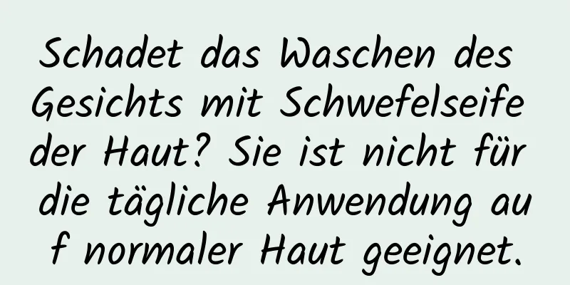 Schadet das Waschen des Gesichts mit Schwefelseife der Haut? Sie ist nicht für die tägliche Anwendung auf normaler Haut geeignet.