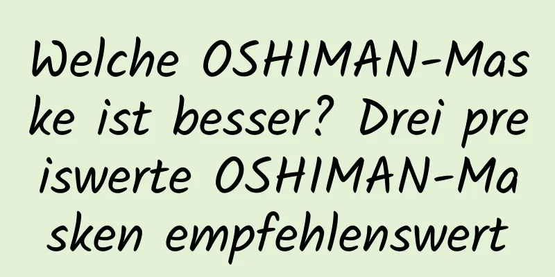 Welche OSHIMAN-Maske ist besser? Drei preiswerte OSHIMAN-Masken empfehlenswert