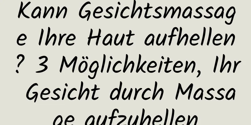Kann Gesichtsmassage Ihre Haut aufhellen? 3 Möglichkeiten, Ihr Gesicht durch Massage aufzuhellen