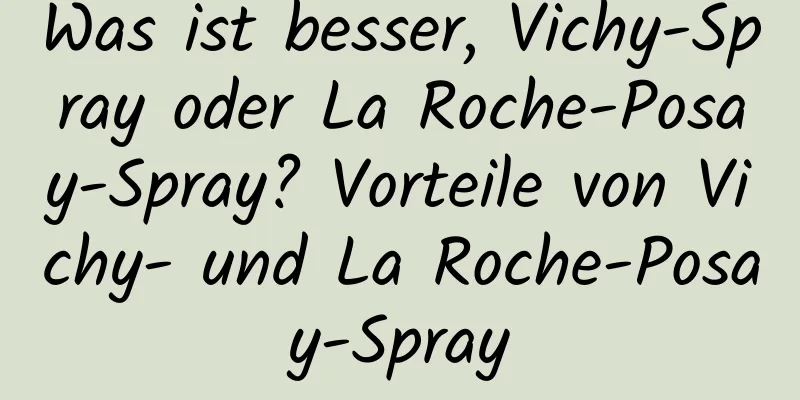 Was ist besser, Vichy-Spray oder La Roche-Posay-Spray? Vorteile von Vichy- und La Roche-Posay-Spray