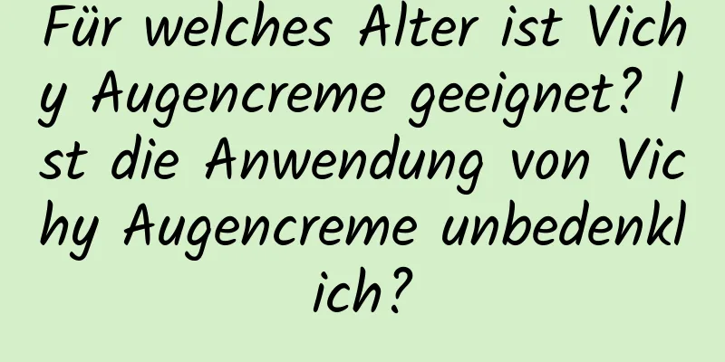 Für welches Alter ist Vichy Augencreme geeignet? Ist die Anwendung von Vichy Augencreme unbedenklich?