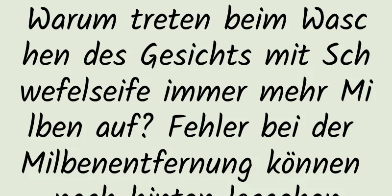 Warum treten beim Waschen des Gesichts mit Schwefelseife immer mehr Milben auf? Fehler bei der Milbenentfernung können nach hinten losgehen