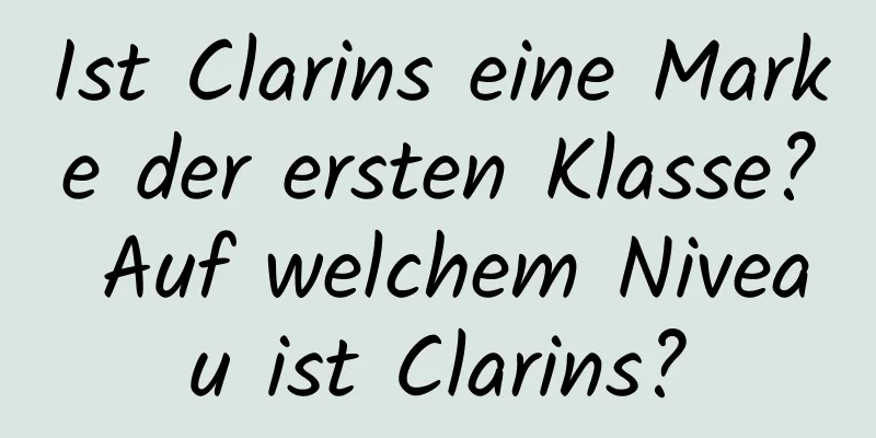 Ist Clarins eine Marke der ersten Klasse? Auf welchem ​​Niveau ist Clarins?