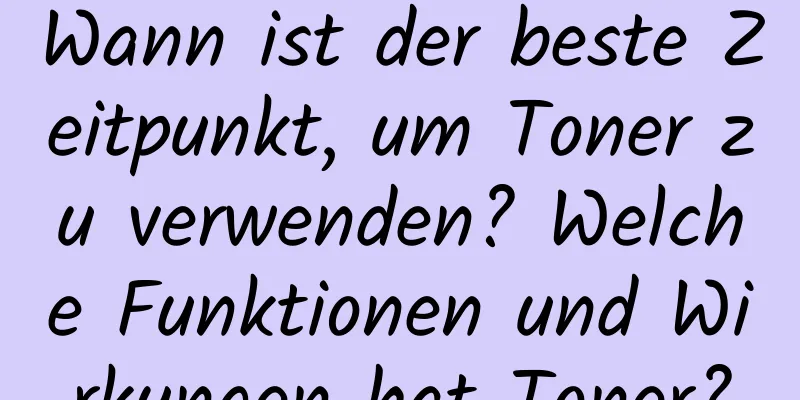 Wann ist der beste Zeitpunkt, um Toner zu verwenden? Welche Funktionen und Wirkungen hat Toner?