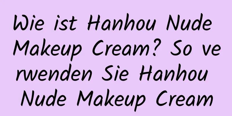 Wie ist Hanhou Nude Makeup Cream? So verwenden Sie Hanhou Nude Makeup Cream